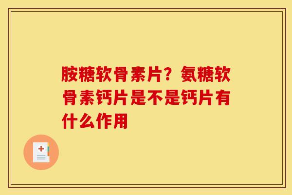 胺糖软骨素片?氨糖软骨素钙片是不是钙片有什么作用 胺糖软骨素片?氨糖软骨素钙片是不是钙片有什么作用