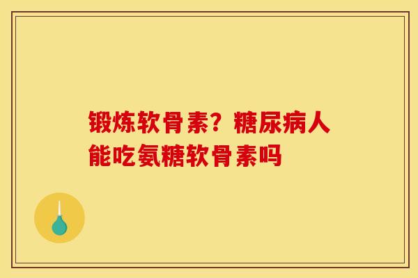 锻炼软骨素？糖尿病人能吃氨糖软骨素吗