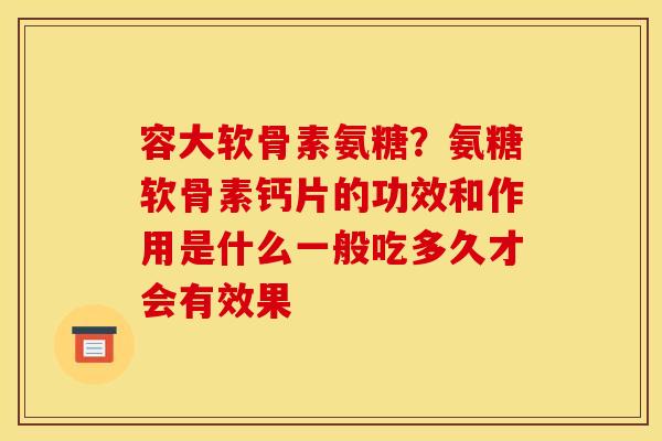 容大软骨素氨糖？氨糖软骨素钙片的功效和作用是什么一般吃多久才会有效果
