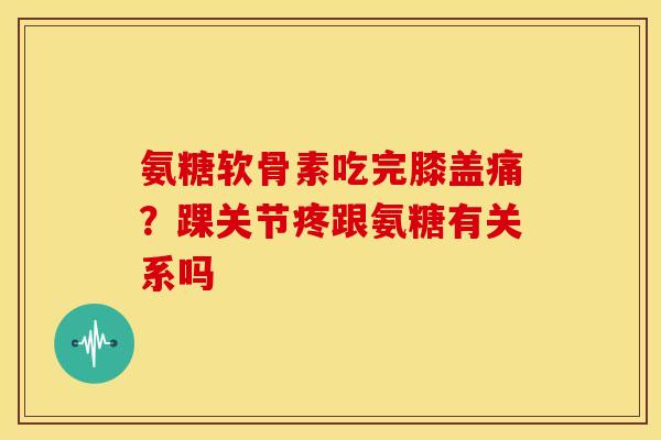 氨糖软骨素吃完膝盖痛？踝关节疼跟氨糖有关系吗