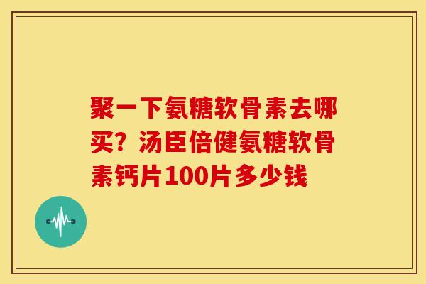 聚一下氨糖软骨素去哪买？汤臣倍健氨糖软骨素钙片100片多少钱
