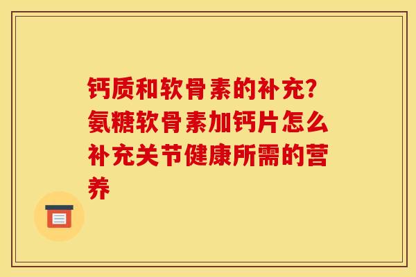 钙质和软骨素的补充？氨糖软骨素加钙片怎么补充关节健康所需的营养