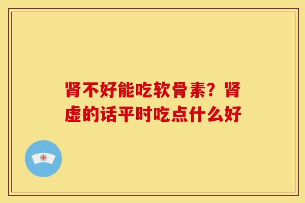 肾不好能吃软骨素？肾虚的话平时吃点什么好