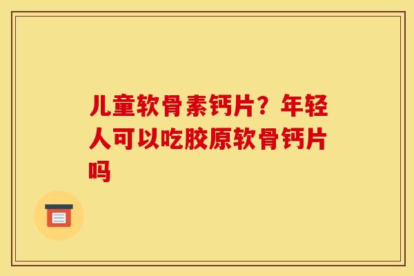 儿童软骨素钙片?年轻人可以吃胶原软骨钙片吗 儿童软骨素钙片?年轻人可以吃胶原软骨钙片吗