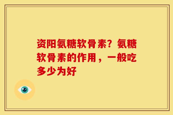 资阳氨糖软骨素？氨糖软骨素的作用，一般吃多少为好