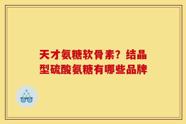 天才氨糖软骨素？结晶型硫酸氨糖有哪些品牌