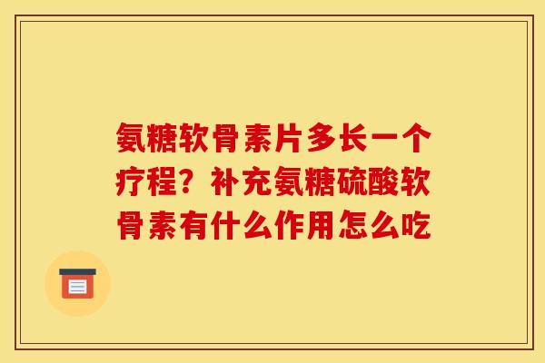 氨糖软骨素片多长一个疗程?补充氨糖硫酸软骨素有什么作用怎么吃 氨糖软骨素片多长一个疗程?补充氨糖硫酸软骨素有什么作用怎么吃