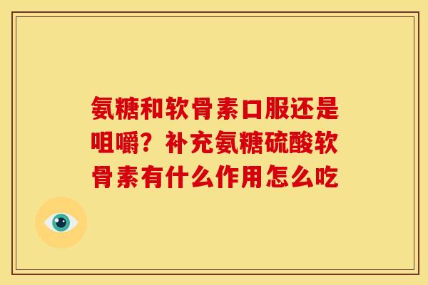 氨糖和软骨素口服还是咀嚼？补充氨糖硫酸软骨素有什么作用怎么吃