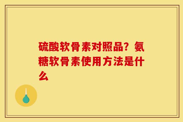 硫酸软骨素对照品?氨糖软骨素使用方法是什么 硫酸软骨素对照品?氨糖软骨素使用方法是什么