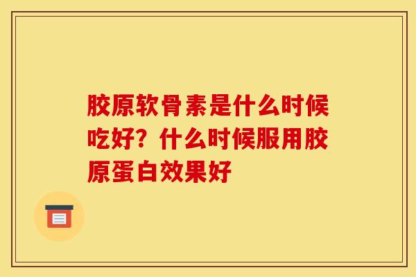胶原软骨素是什么时候吃好？什么时候服用胶原蛋白效果好