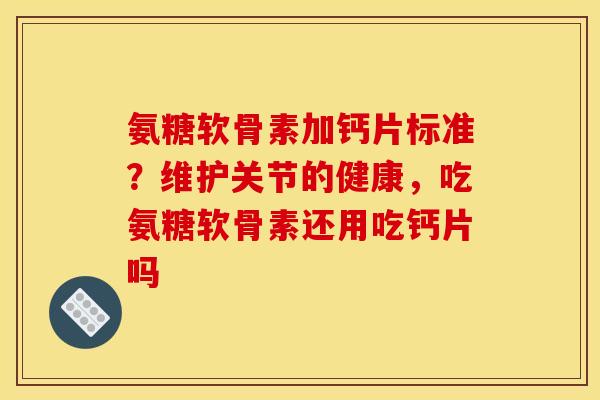 氨糖软骨素加钙片标准？维护关节的健康，吃氨糖软骨素还用吃钙片吗