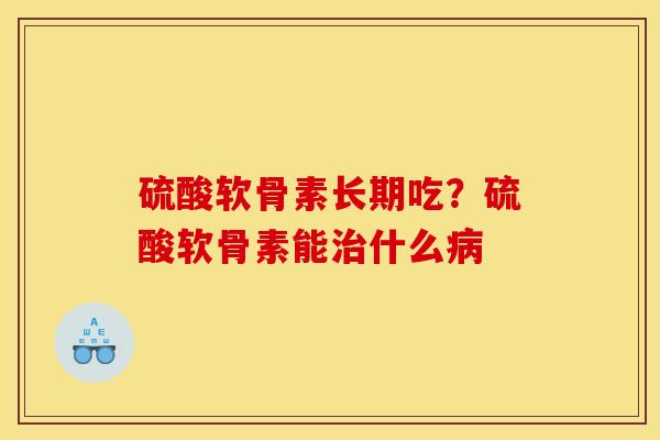硫酸软骨素长期吃？硫酸软骨素能治什么病