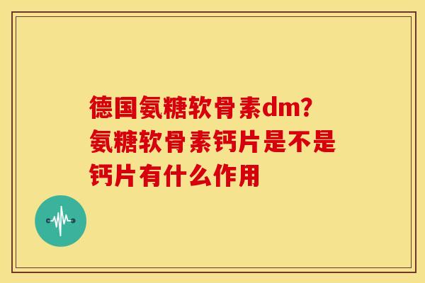 德国氨糖软骨素dm？氨糖软骨素钙片是不是钙片有什么作用