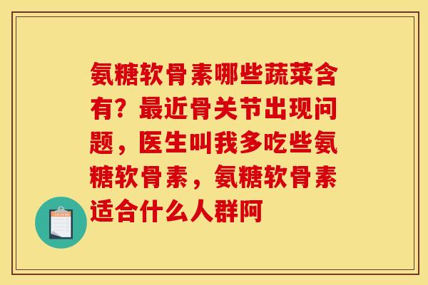 氨糖软骨素哪些蔬菜含有？最近骨关节出现问题，医生叫我多吃些氨糖软骨素，氨糖软骨素适合什么人群阿