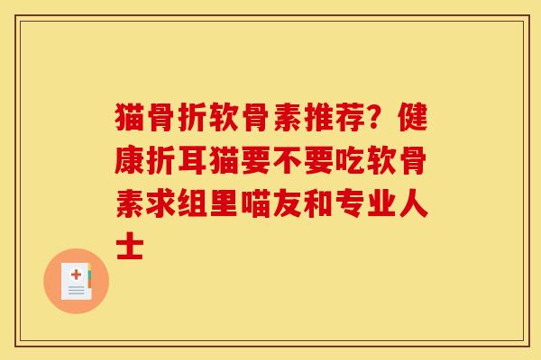 猫软骨素推荐?健康折耳猫要不要吃软骨素求组里喵友和专业人士 猫软骨素推荐?健康折耳猫要不要吃软骨素求组里喵友和专业人士