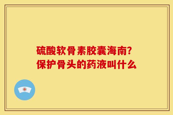 硫酸软骨素胶囊海南？保护骨头的药液叫什么