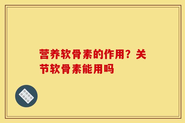 营养软骨素的作用？关节软骨素能用吗