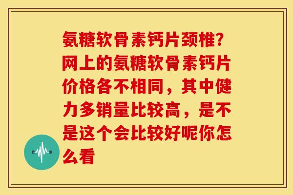 氨糖软骨素钙片颈椎？网上的氨糖软骨素钙片价格各不相同，其中健力多销量比较高，是不是这个会比较好呢你怎么看
