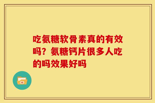吃氨糖软骨素真的有效吗？氨糖钙片很多人吃的吗效果好吗
