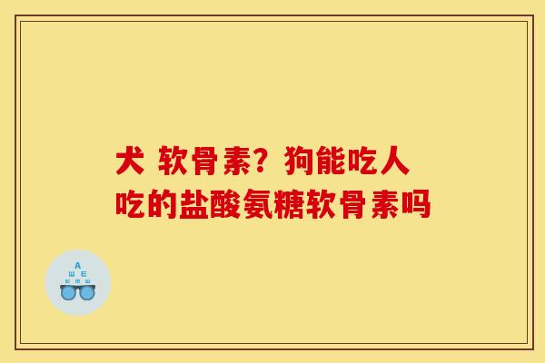 犬 软骨素?狗能吃人吃的盐酸氨糖软骨素吗 犬 软骨素?狗能吃人吃的盐酸氨糖软骨素吗