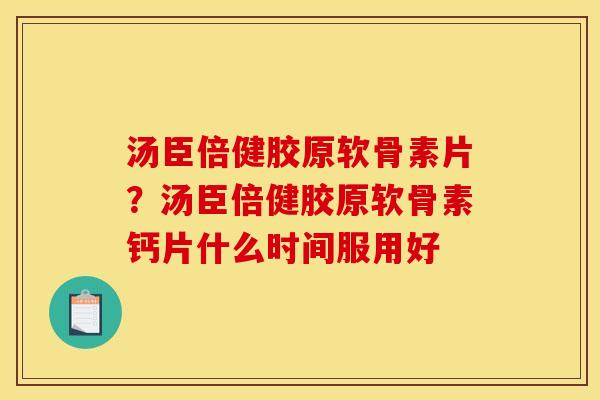 汤臣倍健胶原软骨素片?汤臣倍健胶原软骨素钙片什么时间服用好 汤臣倍健胶原软骨素片?汤臣倍健胶原软骨素钙片什么时间服用好