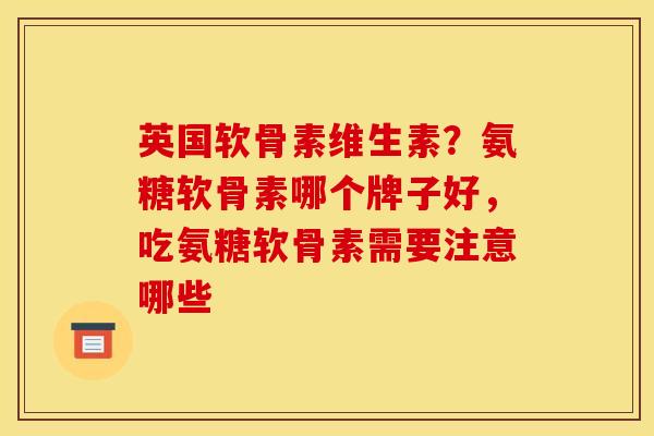 英国软骨素维生素？氨糖软骨素哪个牌子好，吃氨糖软骨素需要注意哪些