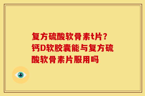 复方硫酸软骨素t片？钙D软胶囊能与复方硫酸软骨素片服用吗