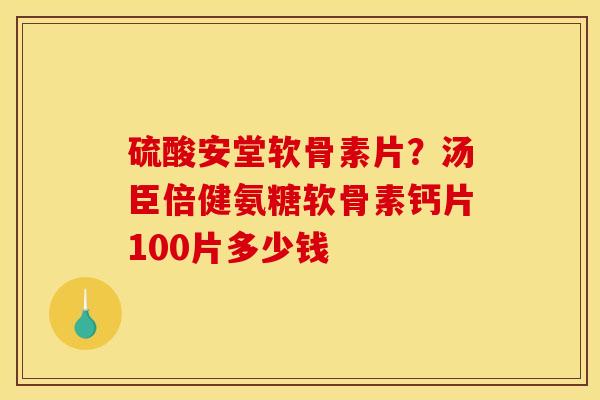 硫酸安堂软骨素片?汤臣倍健氨糖软骨素钙片100片多少钱 硫酸安堂软骨素片?汤臣倍健氨糖软骨素钙片100片多少钱