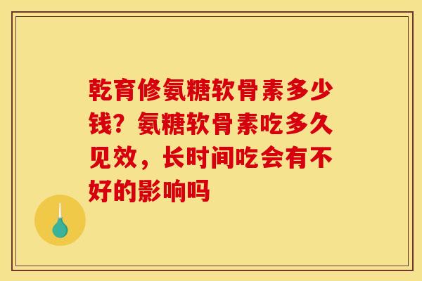乾育修氨糖软骨素多少钱？氨糖软骨素吃多久见效，长时间吃会有不好的影响吗