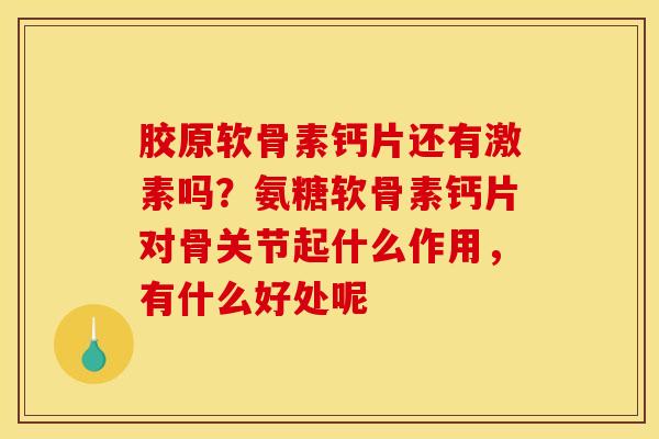 胶原软骨素钙片还有激素吗?氨糖软骨素钙片对骨关节起什么作用,有什么好处呢 胶原软骨素钙片还有激素吗?氨糖软骨素钙片对骨关节起什么作用,有什么好处呢