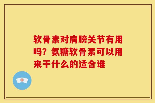 软骨素对肩膀关节有用吗？氨糖软骨素可以用来干什么的适合谁