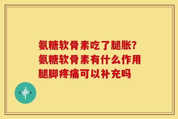 氨糖软骨素吃了腿胀？氨糖软骨素有什么作用腿脚疼痛可以补充吗