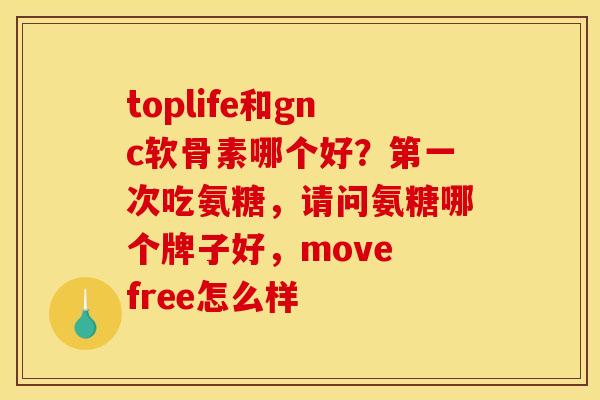 toplife和gnc软骨素哪个好？第一次吃氨糖，请问氨糖哪个牌子好，move free怎么样