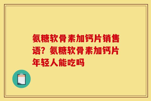 氨糖软骨素加钙片销售语？氨糖软骨素加钙片年轻人能吃吗