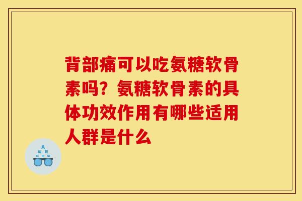 背部痛可以吃氨糖软骨素吗？氨糖软骨素的具体功效作用有哪些适用人群是什么