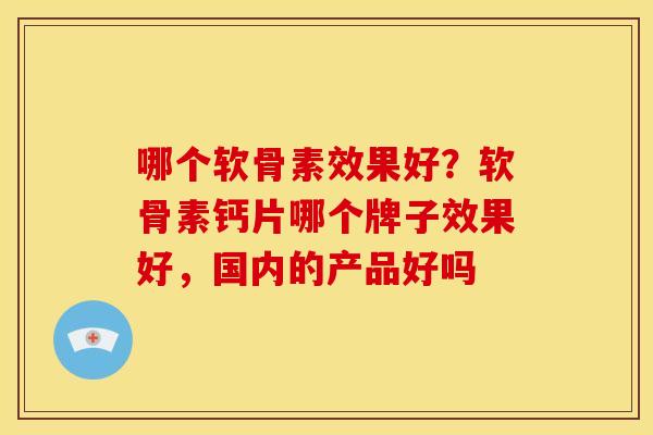 哪个软骨素效果好？软骨素钙片哪个牌子效果好，国内的产品好吗
