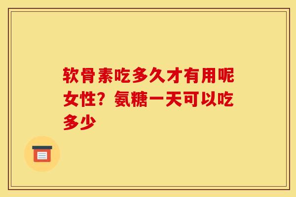 软骨素吃多久才有用呢女性？氨糖一天可以吃多少