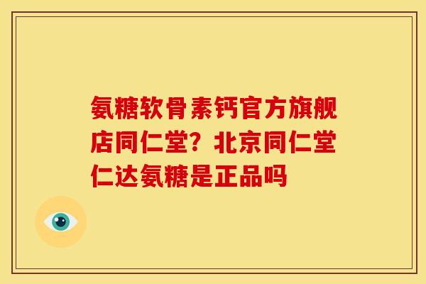 氨糖软骨素钙官方旗舰店同仁堂？北京同仁堂仁达氨糖是正品吗