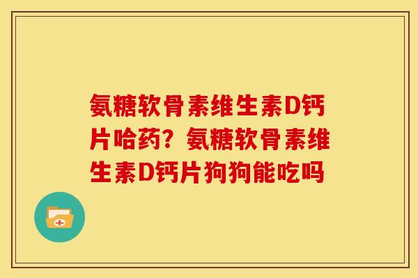 氨糖软骨素维生素D钙片哈药？氨糖软骨素维生素D钙片狗狗能吃吗