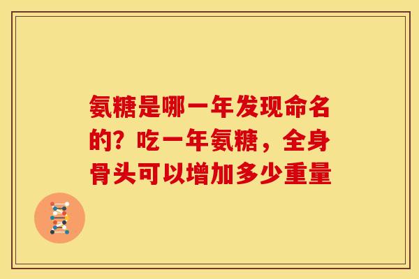 氨糖是哪一年发现命名的？吃一年氨糖，全身骨头可以增加多少重量