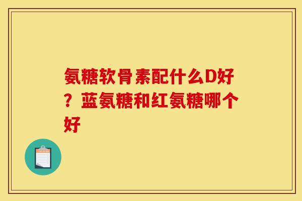 氨糖软骨素配什么D好？蓝氨糖和红氨糖哪个好