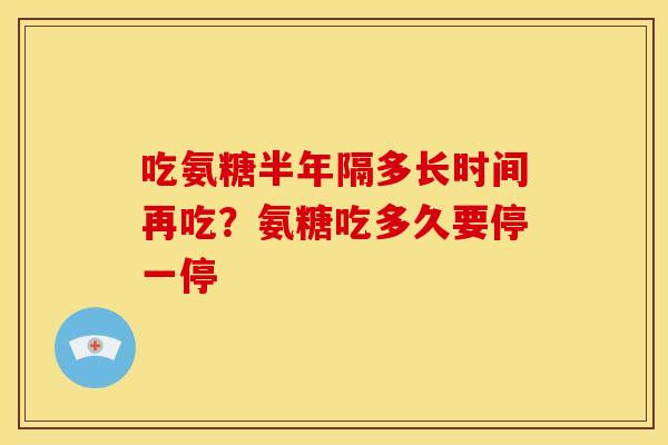 吃氨糖半年隔多长时间再吃？氨糖吃多久要停一停