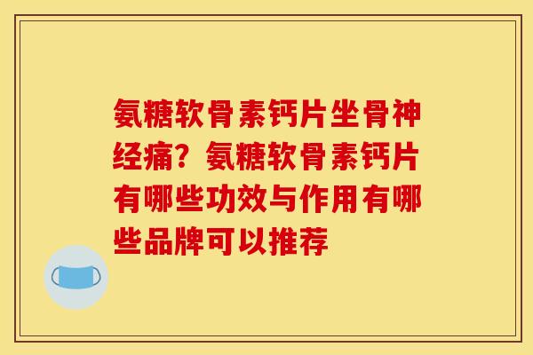 氨糖软骨素钙片坐骨神经痛？氨糖软骨素钙片有哪些功效与作用有哪些品牌可以推荐
