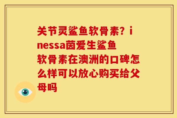 关节灵鲨鱼软骨素？inessa茵爱生鲨鱼软骨素在澳洲的口碑怎么样可以放心购买给父母吗