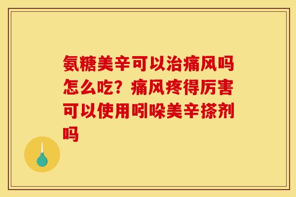 氨糖美辛可以治痛风吗怎么吃？痛风疼得厉害可以使用吲哚美辛搽剂吗