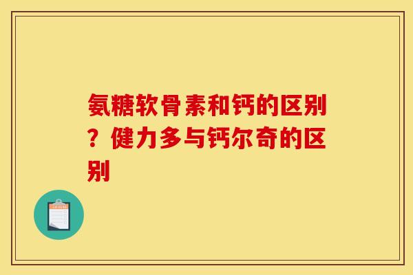 氨糖软骨素和钙的区别？健力多与钙尔奇的区别