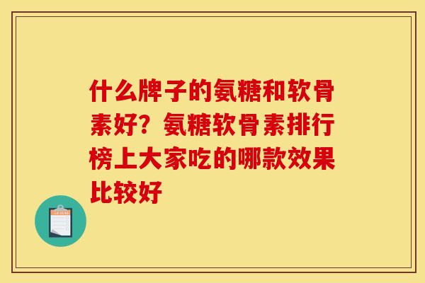 什么牌子的氨糖和软骨素好？氨糖软骨素排行榜上大家吃的哪款效果比较好