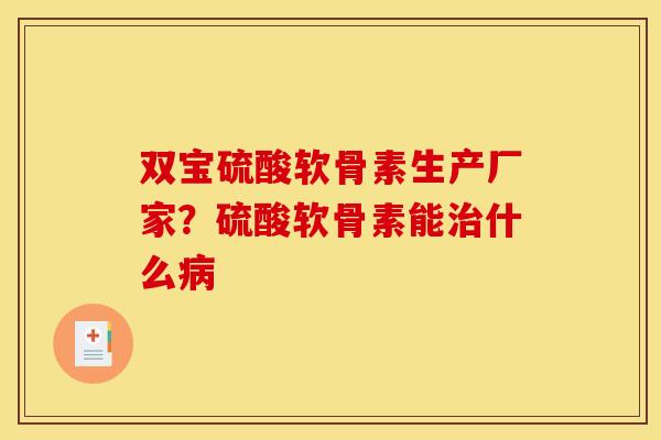 双宝硫酸软骨素生产厂家？硫酸软骨素能治什么病