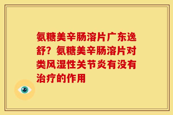 氨糖美辛肠溶片广东逸舒？氨糖美辛肠溶片对类风湿性关节炎有没有治疗的作用