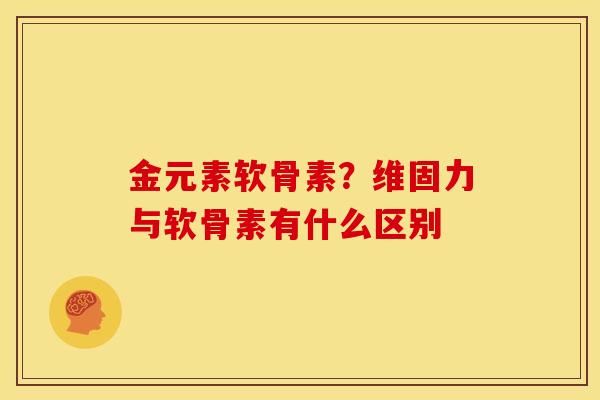 金元素软骨素？维固力与软骨素有什么区别